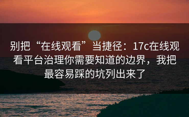 别把“在线观看”当捷径：17c在线观看平台治理你需要知道的边界，我把最容易踩的坑列出来了