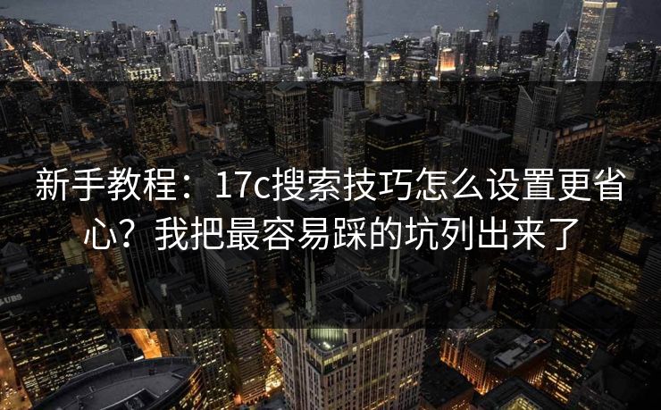 新手教程：17c搜索技巧怎么设置更省心？我把最容易踩的坑列出来了
