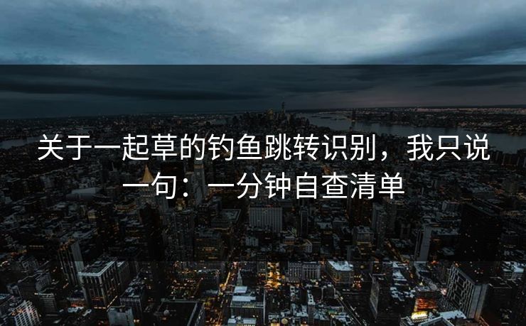 关于一起草的钓鱼跳转识别，我只说一句：一分钟自查清单