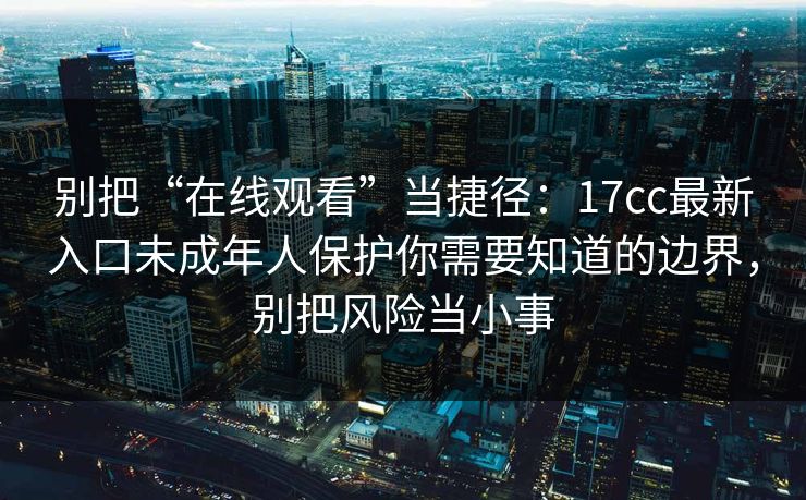 别把“在线观看”当捷径：17cc最新入口未成年人保护你需要知道的边界，别把风险当小事