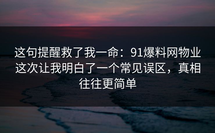这句提醒救了我一命：91爆料网物业这次让我明白了一个常见误区，真相往往更简单
