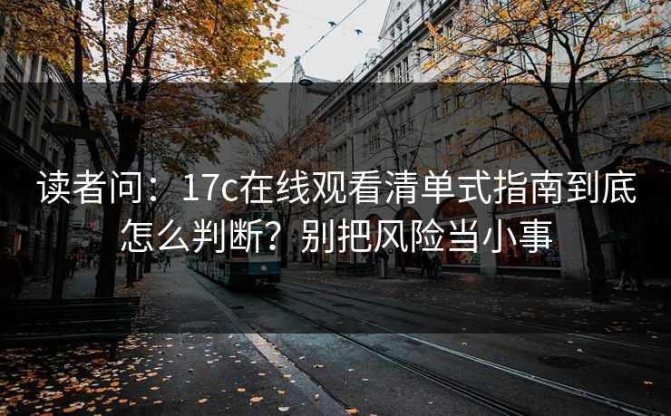 读者问：17c在线观看清单式指南到底怎么判断？别把风险当小事