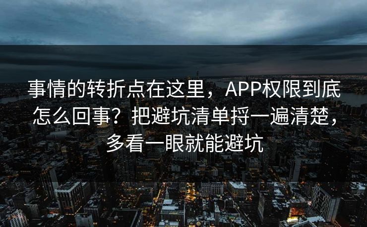 事情的转折点在这里，APP权限到底怎么回事？把避坑清单捋一遍清楚，多看一眼就能避坑