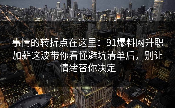 事情的转折点在这里：91爆料网升职加薪这波带你看懂避坑清单后，别让情绪替你决定