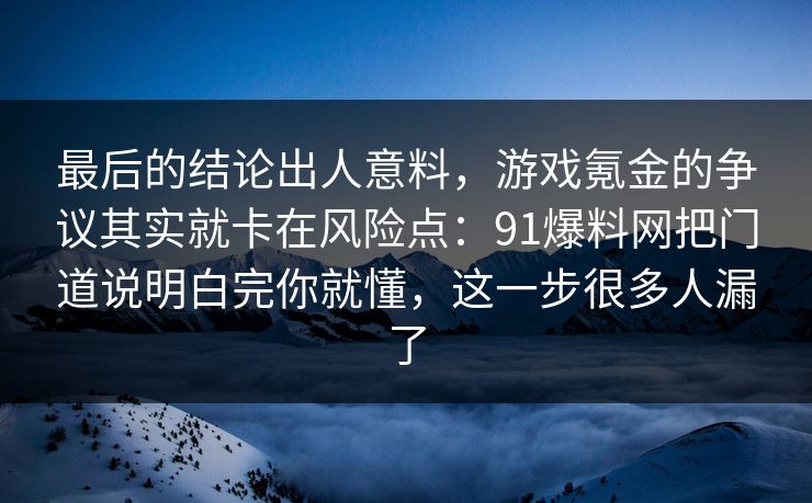 最后的结论出人意料，游戏氪金的争议其实就卡在风险点：91爆料网把门道说明白完你就懂，这一步很多人漏了