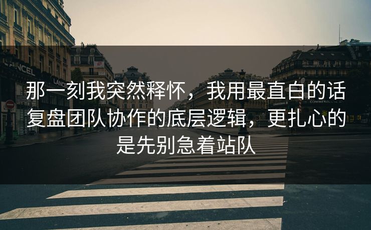 那一刻我突然释怀，我用最直白的话复盘团队协作的底层逻辑，更扎心的是先别急着站队