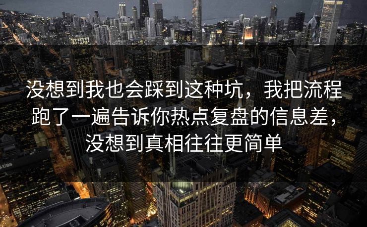 没想到我也会踩到这种坑，我把流程跑了一遍告诉你热点复盘的信息差，没想到真相往往更简单