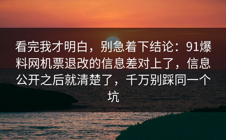 看完我才明白，别急着下结论：91爆料网机票退改的信息差对上了，信息公开之后就清楚了，千万别踩同一个坑