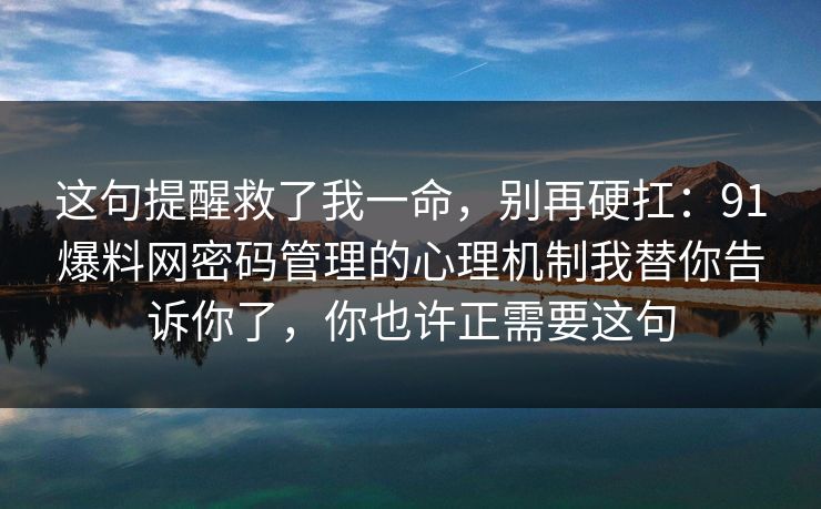这句提醒救了我一命，别再硬扛：91爆料网密码管理的心理机制我替你告诉你了，你也许正需要这句