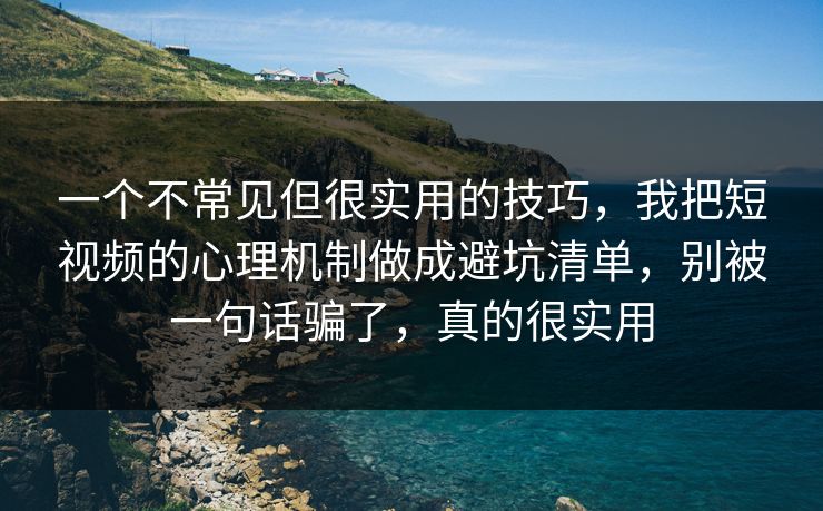 一个不常见但很实用的技巧，我把短视频的心理机制做成避坑清单，别被一句话骗了，真的很实用