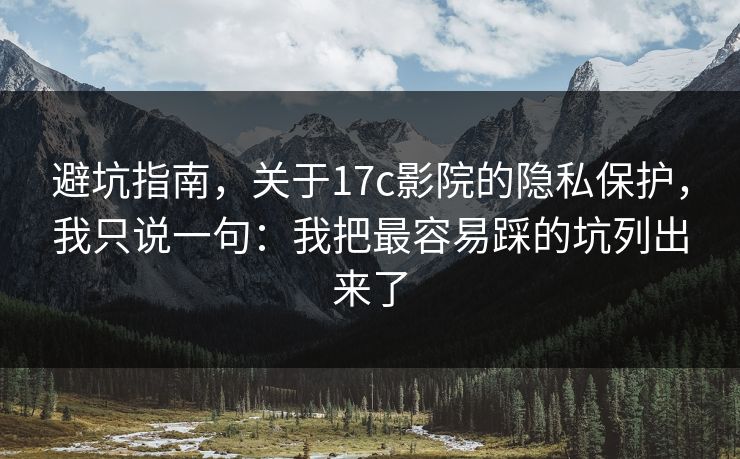 避坑指南，关于17c影院的隐私保护，我只说一句：我把最容易踩的坑列出来了