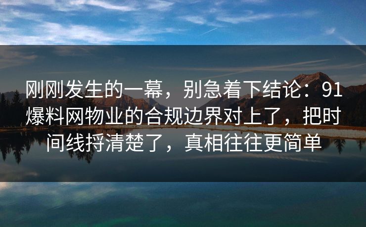 刚刚发生的一幕，别急着下结论：91爆料网物业的合规边界对上了，把时间线捋清楚了，真相往往更简单