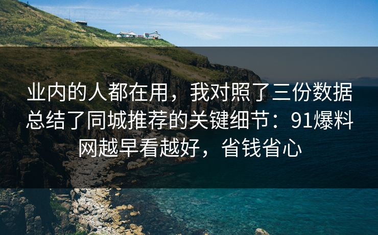 业内的人都在用，我对照了三份数据总结了同城推荐的关键细节：91爆料网越早看越好，省钱省心
