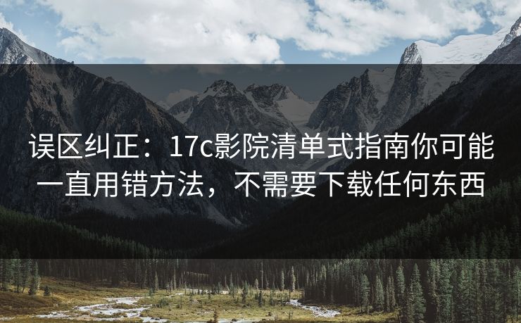 误区纠正：17c影院清单式指南你可能一直用错方法，不需要下载任何东西