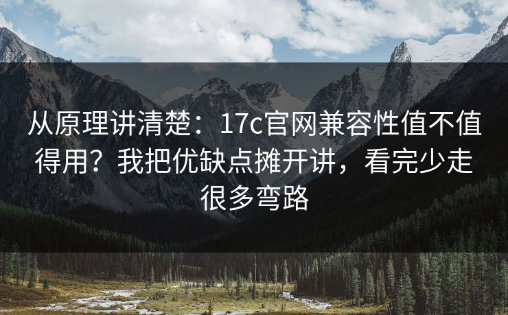 从原理讲清楚：17c官网兼容性值不值得用？我把优缺点摊开讲，看完少走很多弯路
