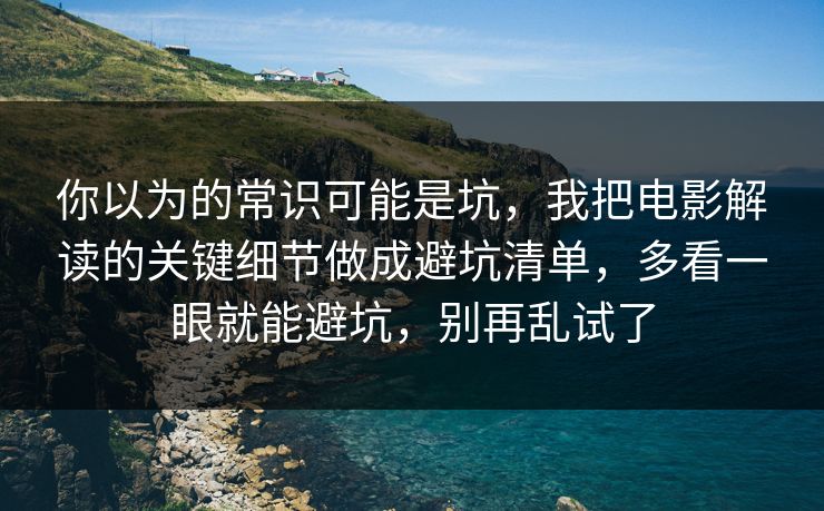 你以为的常识可能是坑，我把电影解读的关键细节做成避坑清单，多看一眼就能避坑，别再乱试了