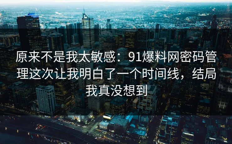 原来不是我太敏感:91爆料网密码管理这次让我明白了一个时间线,结局我真没想到 原来不是我太敏感:91爆料网密码管理这次让我明白了一个时间线,结局我真没想到