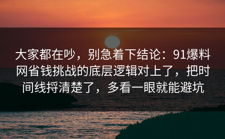 大家都在吵,别急着下结论:91爆料网省钱挑战的底层逻辑对上了,把时间线捋清楚了,多看一眼就能避坑 大家都在吵,别急着下结论:91爆料网省钱挑战的底层逻辑对上了,把时间线捋清楚了,多看一眼就能避坑