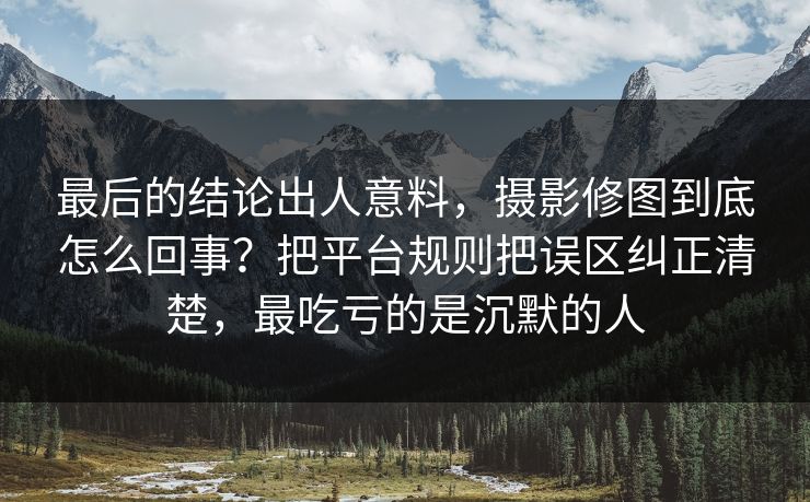 最后的结论出人意料，摄影修图到底怎么回事？把平台规则把误区纠正清楚，最吃亏的是沉默的人