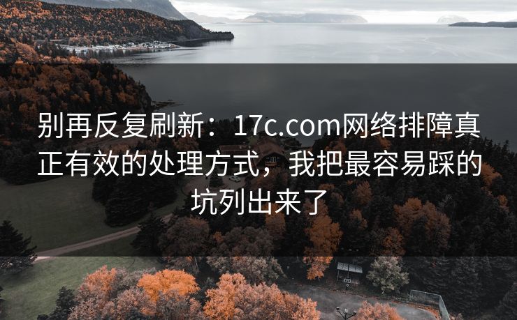 别再反复刷新:17c.com网络排障真正有效的处理方式,我把最容易踩的坑列出来了 别再反复刷新:17c.com网络排障真正有效的处理方式,我把最容易踩的坑列出来了