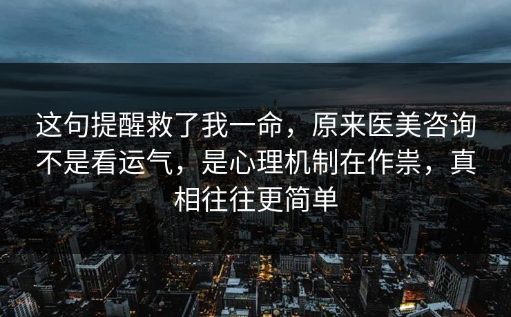 这句提醒救了我一命,原来医美咨询不是看运气,是心理机制在作祟,真相往往更简单 这句提醒救了我一命,原来医美咨询不是看运气,是心理机制在作祟,真相往往更简单