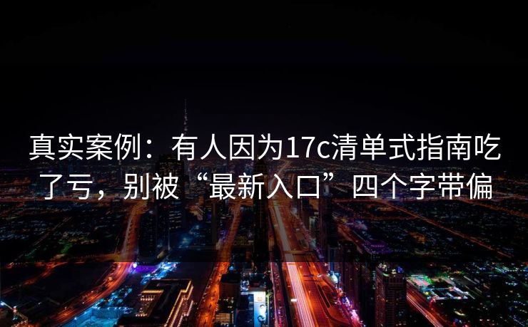 真实案例:有人因为17c清单式指南吃了亏,别被“最新入口”四个字带偏 真实案例:有人因为17c清单式指南吃了亏,别被“最新入口”四个字带偏
