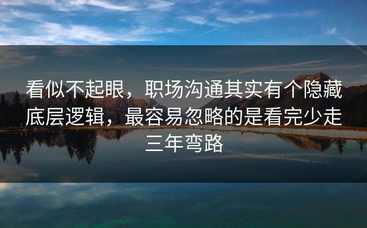 看似不起眼,职场沟通其实有个隐藏底层逻辑,最容易忽略的是看完少走三年弯路 看似不起眼,职场沟通其实有个隐藏底层逻辑,最容易忽略的是看完少走三年弯路