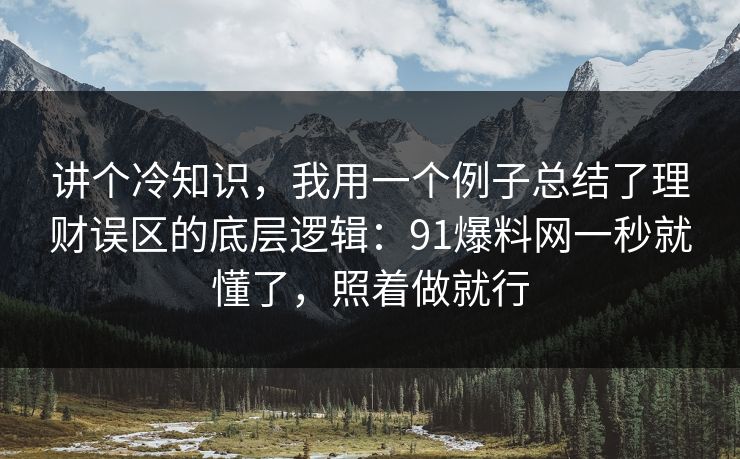 讲个冷知识,我用一个例子总结了理财误区的底层逻辑:91爆料网一秒就懂了,照着做就行 讲个冷知识,我用一个例子总结了理财误区的底层逻辑:91爆料网一秒就懂了,照着做就行