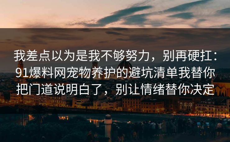 我差点以为是我不够努力,别再硬扛:91爆料网宠物养护的避坑清单我替你把门道说明白了,别让情绪替你决定 我差点以为是我不够努力,别再硬扛:91爆料网宠物养护的避坑清单我替你把门道说明白了,别让情绪替你决定
