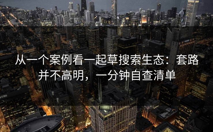 从一个案例看一起草搜索生态：套路并不高明，一分钟自查清单