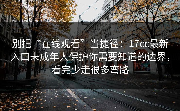 别把“在线观看”当捷径:17cc最新入口未成年人保护你需要知道的边界,看完少走很多弯路 别把“在线观看”当捷径:17cc最新入口未成年人保护你需要知道的边界,看完少走很多弯路