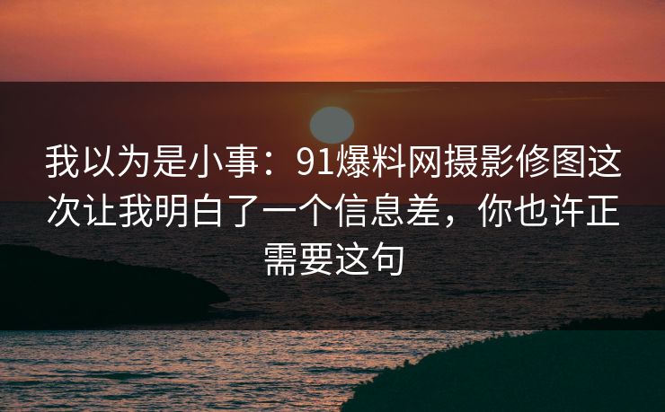 我以为是小事：91爆料网摄影修图这次让我明白了一个信息差，你也许正需要这句