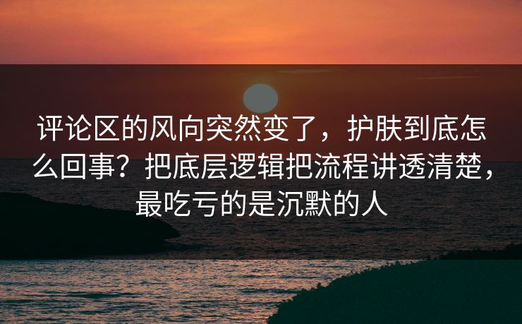 评论区的风向突然变了,护肤到底怎么回事?把底层逻辑把流程讲透清楚,最吃亏的是沉默的人 评论区的风向突然变了,护肤到底怎么回事?把底层逻辑把流程讲透清楚,最吃亏的是沉默的人