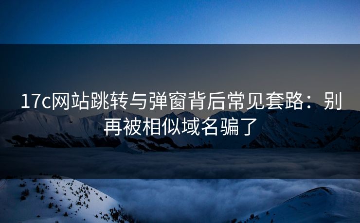 17c网站跳转与弹窗背后常见套路：别再被相似域名骗了