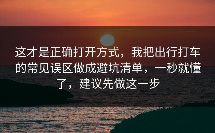 这才是正确打开方式,我把出行打车的常见误区做成避坑清单,一秒就懂了,建议先做这一步 这才是正确打开方式,我把出行打车的常见误区做成避坑清单,一秒就懂了,建议先做这一步