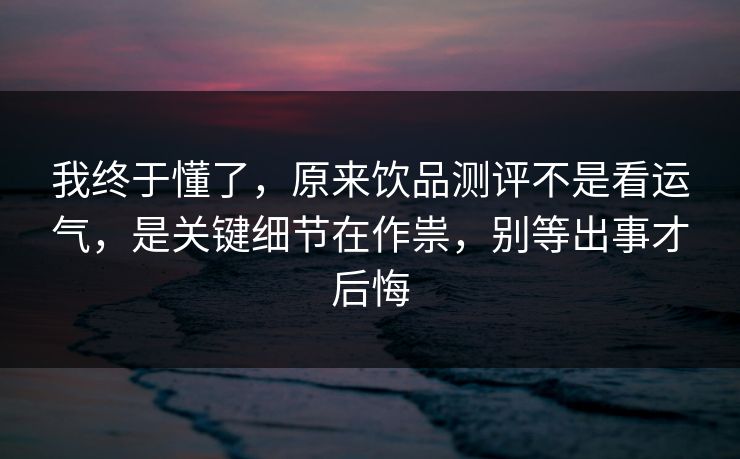 我终于懂了,原来饮品测评不是看运气,是关键细节在作祟,别等出事才后悔 我终于懂了,原来饮品测评不是看运气,是关键细节在作祟,别等出事才后悔