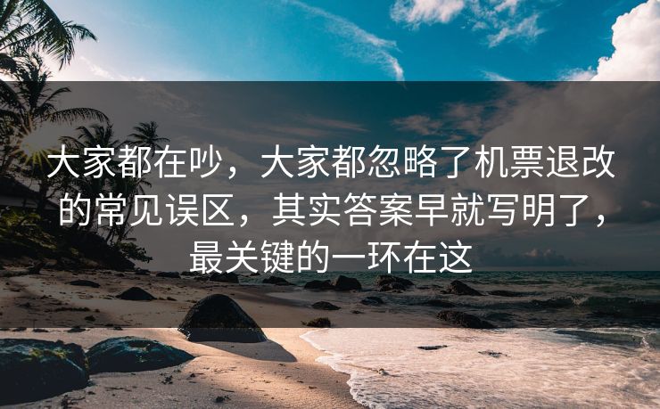 大家都在吵，大家都忽略了机票退改的常见误区，其实答案早就写明了，最关键的一环在这