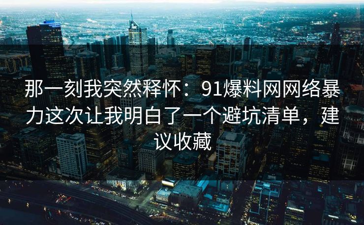 那一刻我突然释怀：91爆料网网络暴力这次让我明白了一个避坑清单，建议收藏
