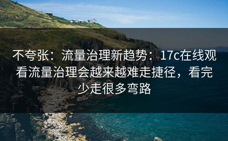 不夸张：流量治理新趋势：17c在线观看流量治理会越来越难走捷径，看完少走很多弯路