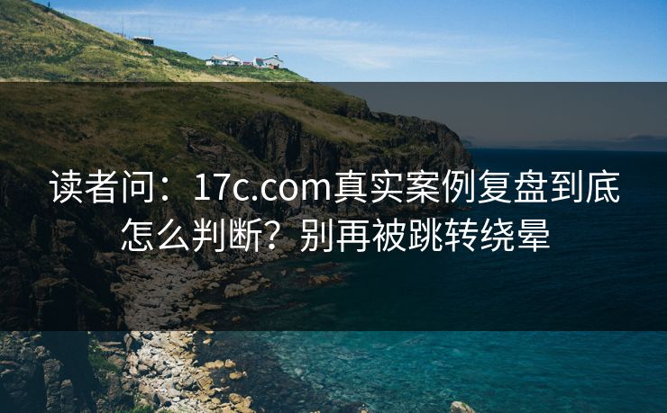 读者问:17c.com真实案例复盘到底怎么判断?别再被跳转绕晕 读者问:17c.com真实案例复盘到底怎么判断?别再被跳转绕晕