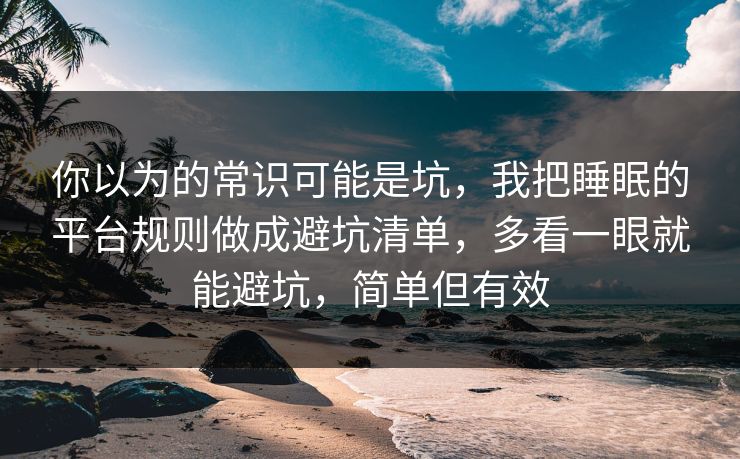 你以为的常识可能是坑,我把睡眠的平台规则做成避坑清单,多看一眼就能避坑,简单但有效 你以为的常识可能是坑,我把睡眠的平台规则做成避坑清单,多看一眼就能避坑,简单但有效