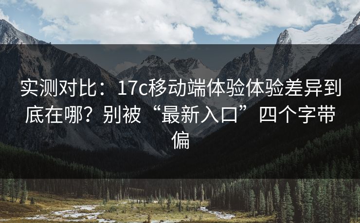 实测对比:17c移动端体验体验差异到底在哪?别被“最新入口”四个字带偏 实测对比:17c移动端体验体验差异到底在哪?别被“最新入口”四个字带偏