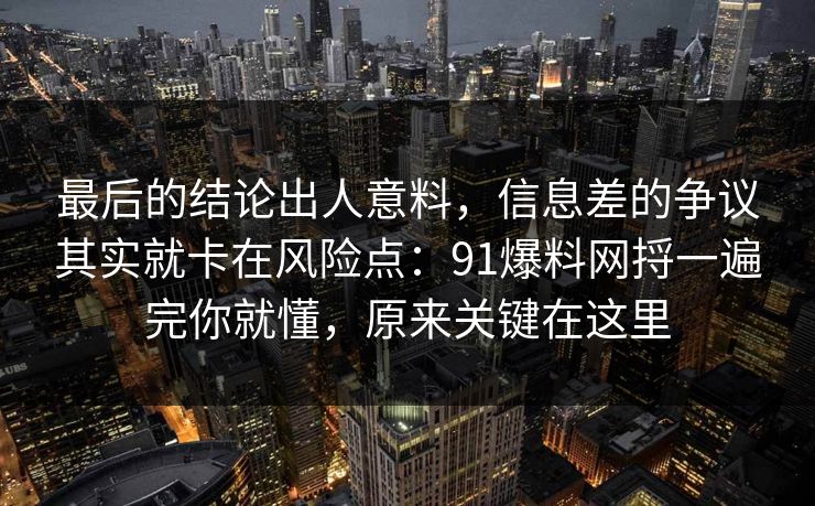 最后的结论出人意料，信息差的争议其实就卡在风险点：91爆料网捋一遍完你就懂，原来关键在这里