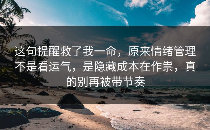 这句提醒救了我一命,原来情绪管理不是看运气,是隐藏成本在作祟,真的别再被带节奏 这句提醒救了我一命,原来情绪管理不是看运气,是隐藏成本在作祟,真的别再被带节奏