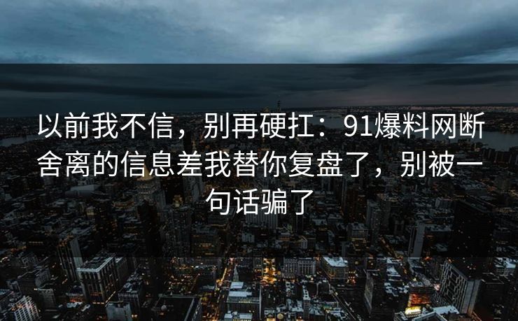 以前我不信,别再硬扛:91爆料网断舍离的信息差我替你复盘了,别被一句话骗了 以前我不信,别再硬扛:91爆料网断舍离的信息差我替你复盘了,别被一句话骗了
