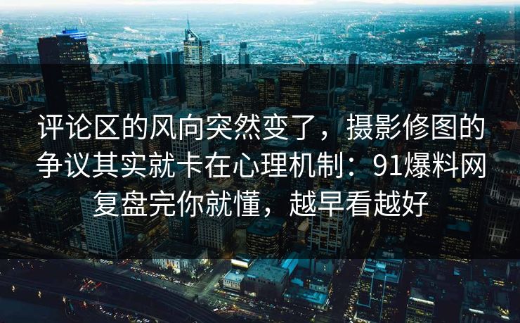 评论区的风向突然变了，摄影修图的争议其实就卡在心理机制：91爆料网复盘完你就懂，越早看越好
