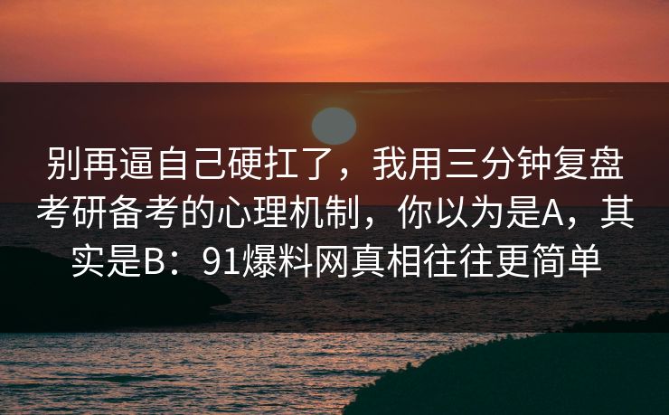 别再逼自己硬扛了，我用三分钟复盘考研备考的心理机制，你以为是A，其实是B：91爆料网真相往往更简单