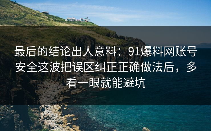 最后的结论出人意料:91爆料网账号安全这波把误区纠正正确做法后,多看一眼就能避坑 最后的结论出人意料:91爆料网账号安全这波把误区纠正正确做法后,多看一眼就能避坑