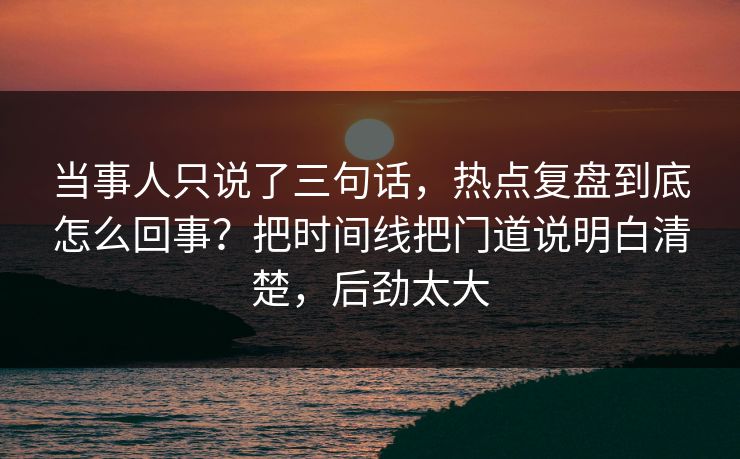 当事人只说了三句话，热点复盘到底怎么回事？把时间线把门道说明白清楚，后劲太大